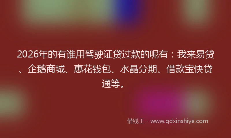 2026年的有谁用驾驶证贷过款的呢有：我来易贷、企鹅商城、惠花钱包、水晶分期、借款宝快贷通等。