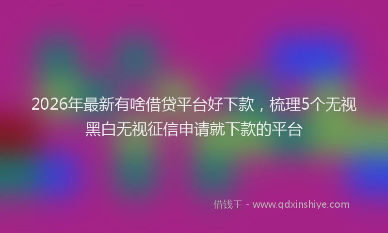 2026年最新有啥借贷平台好下款，梳理5个无视黑白无视征信申请就下款的平台