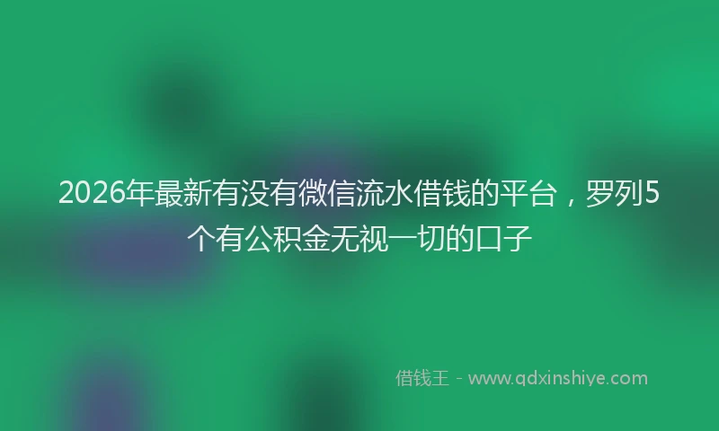 2026年最新有没有微信流水借钱的平台，罗列5个有公积金无视一切的口子