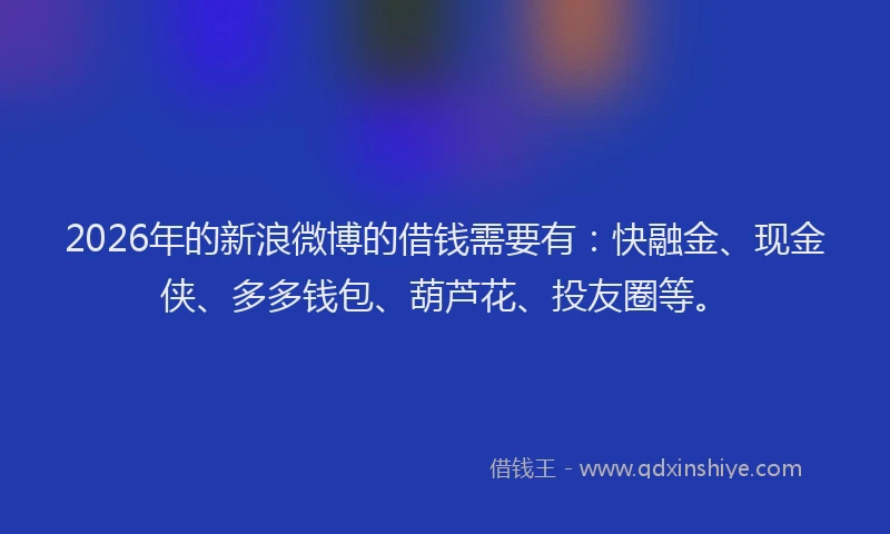 2026年的新浪微博的借钱需要有：快融金、现金侠、多多钱包、葫芦花、投友圈等。