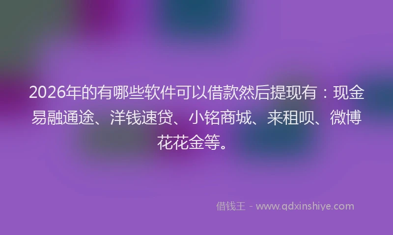 2026年的有哪些软件可以借款然后提现有：现金易融通途、洋钱速贷、小铭商城、来租呗、微博花花金等。
