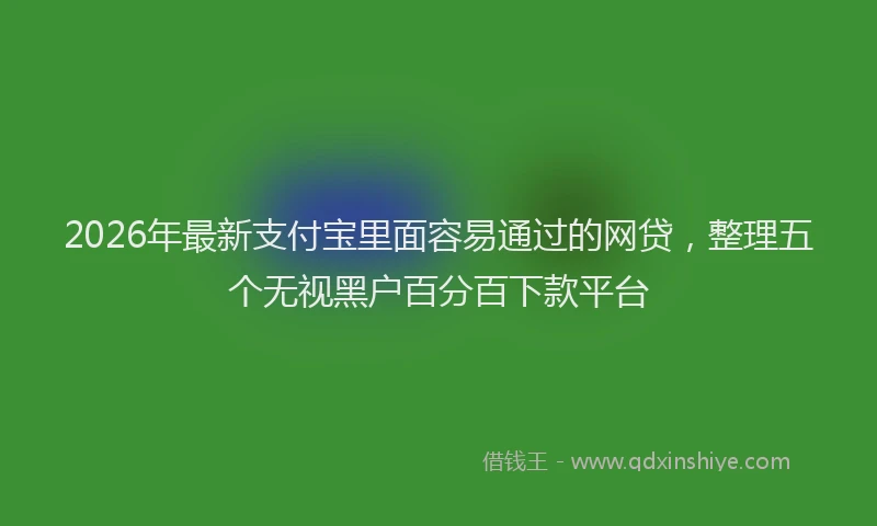 2026年最新支付宝里面容易通过的网贷，整理五个无视黑户百分百下款平台