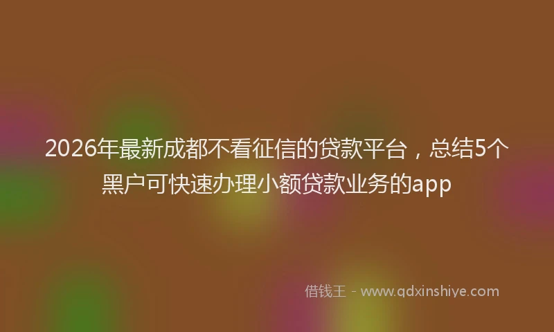 2026年最新成都不看征信的贷款平台，总结5个黑户可快速办理小额贷款业务的app