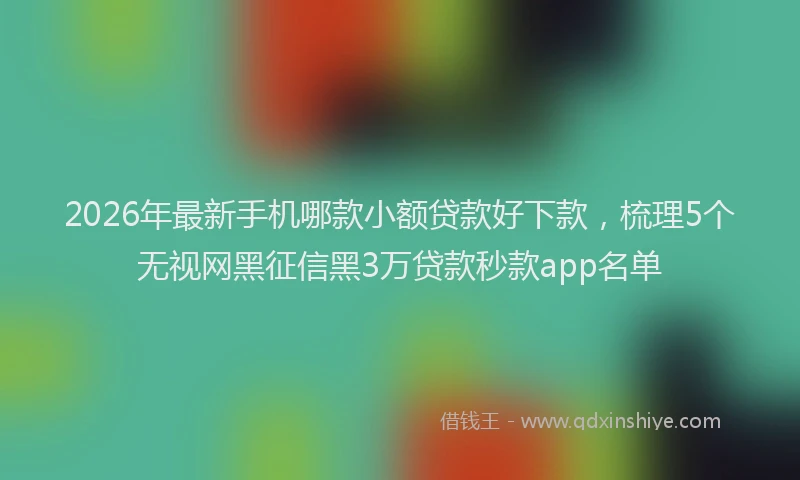 2026年最新手机哪款小额贷款好下款，梳理5个无视网黑征信黑3万贷款秒款app名单