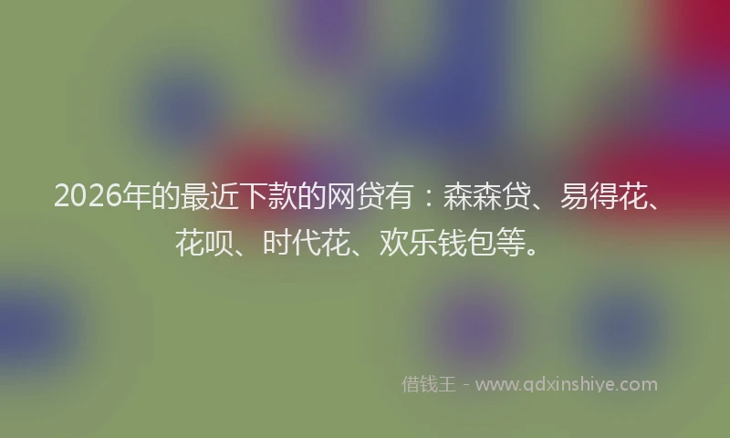 2026年的最近下款的网贷有：森森贷、易得花、花呗、时代花、欢乐钱包等。