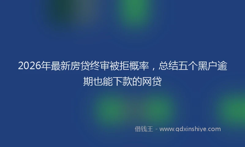 2026年最新房贷终审被拒概率,总结五个黑户逾期也能下款的网贷
