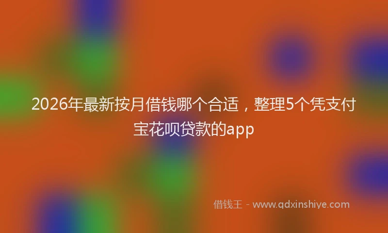2026年最新按月借钱哪个合适，整理5个凭支付宝花呗贷款的app