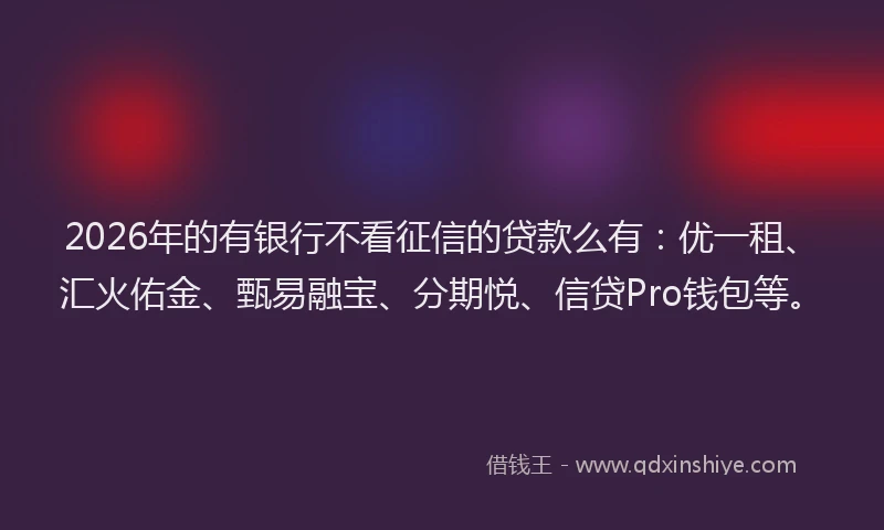 2026年的有银行不看征信的贷款么有：优一租、汇火佑金、甄易融宝、分期悦、信贷Pro钱包等。