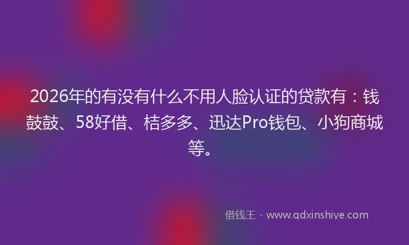 2026年的有没有什么不用人脸认证的贷款有：钱鼓鼓、58好借、桔多多、迅达Pro钱包、小狗商城等。