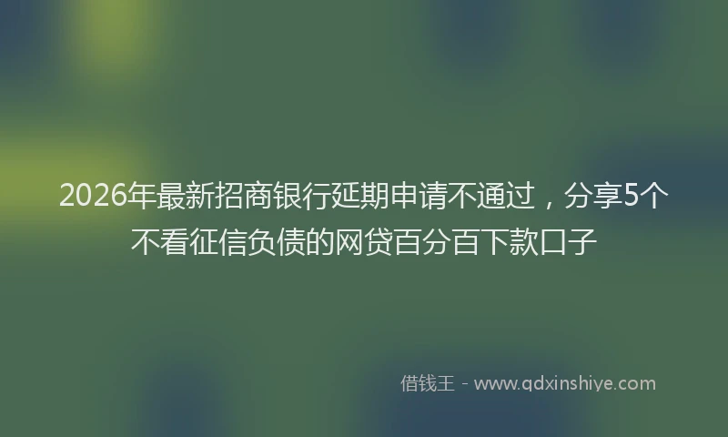 2026年最新招商银行延期申请不通过，分享5个不看征信负债的网贷百分百下款口子