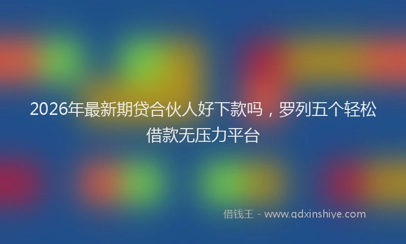 2026年最新期贷合伙人好下款吗，罗列五个轻松借款无压力平台