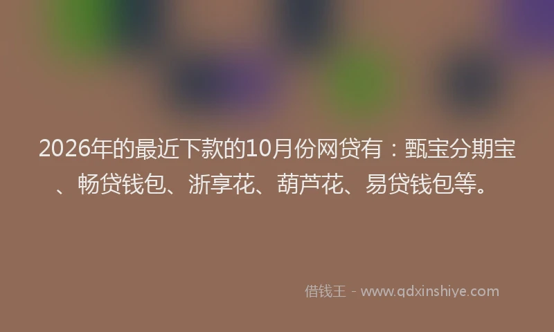 2026年的最近下款的10月份网贷有：甄宝分期宝、畅贷钱包、浙享花、葫芦花、易贷钱包等。
