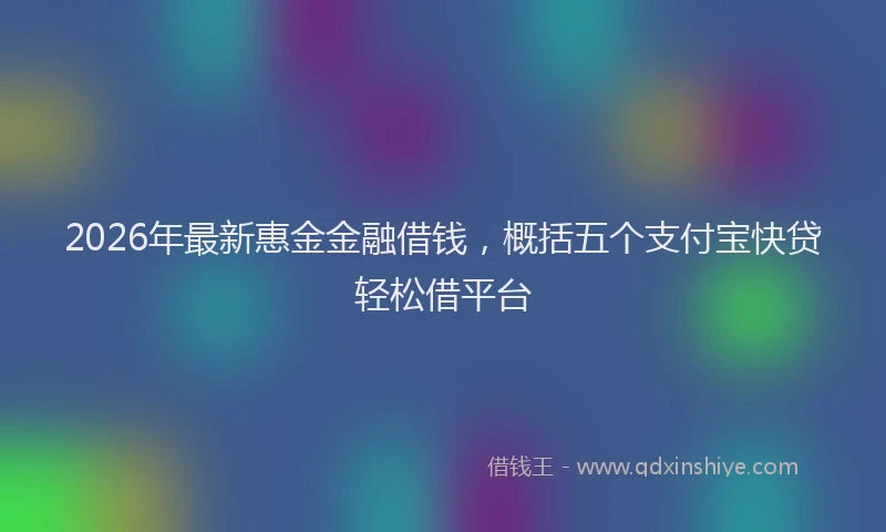 2026年最新惠金金融借钱，概括五个支付宝快贷轻松借平台