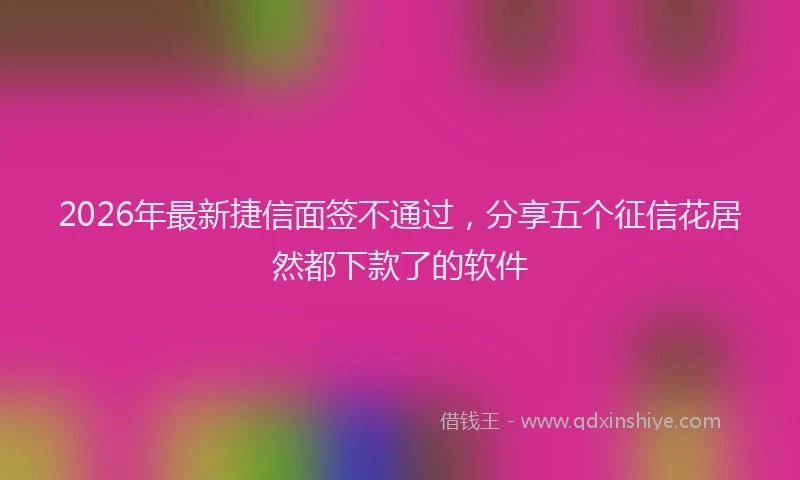 2026年最新捷信面签不通过，分享五个征信花居然都下款了的软件