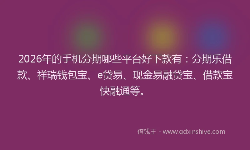 2026年的手机分期哪些平台好下款有：分期乐借款、祥瑞钱包宝、e贷易、现金易融贷宝、借款宝快融通等。