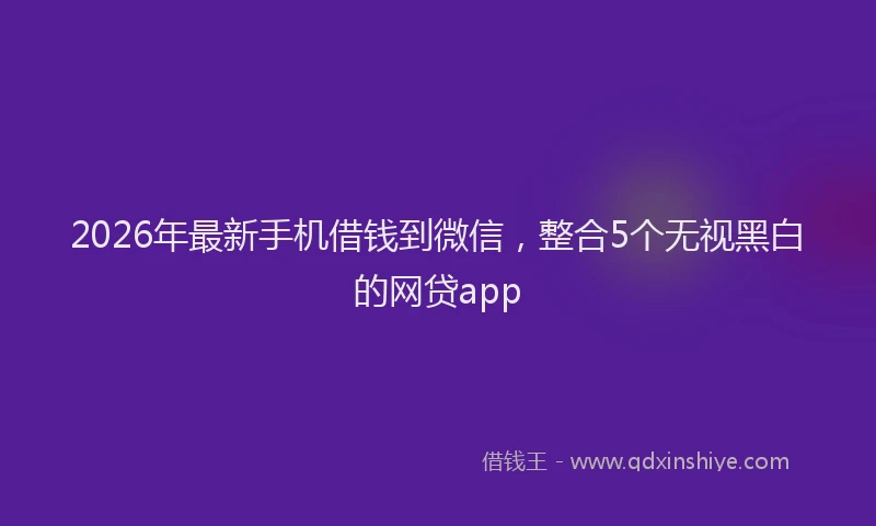 2026年最新手机借钱到微信，整合5个无视黑白的网贷app