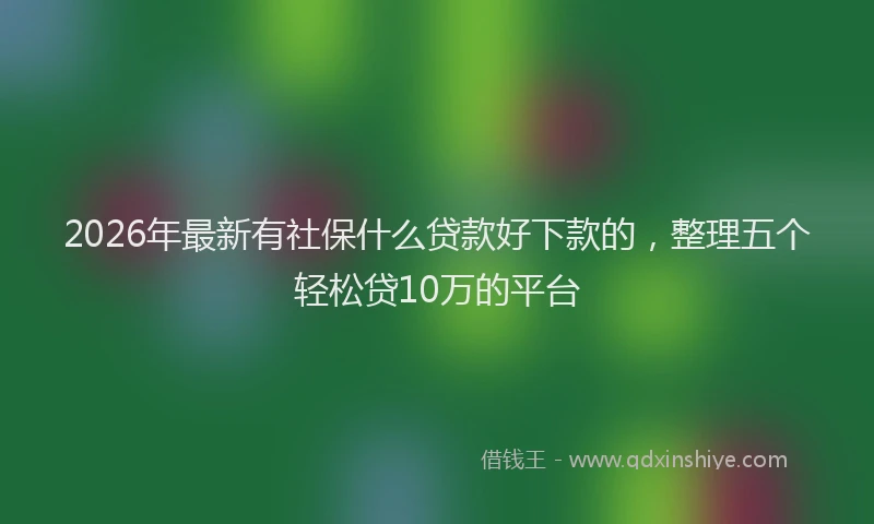 2026年最新有社保什么贷款好下款的，整理五个轻松贷10万的平台