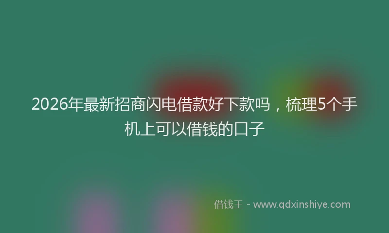2026年最新招商闪电借款好下款吗，梳理5个手机上可以借钱的口子