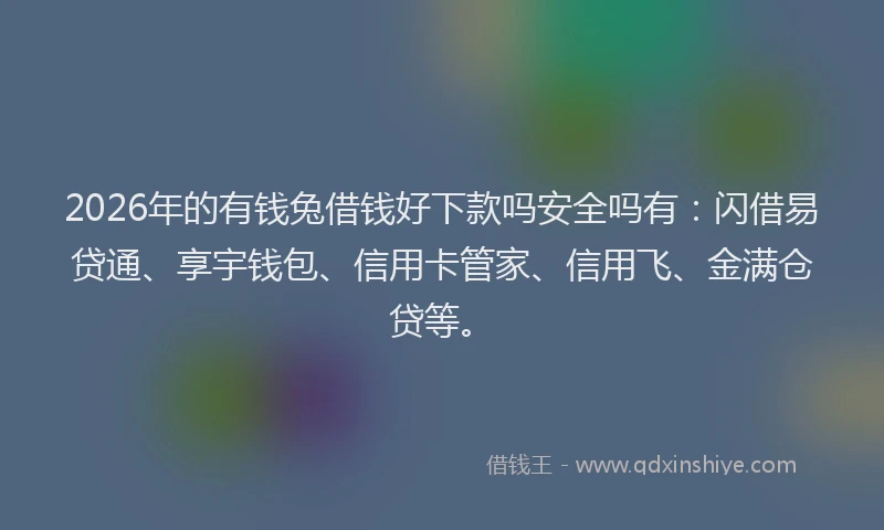 2026年的有钱兔借钱好下款吗安全吗有：闪借易贷通、享宇钱包、信用卡管家、信用飞、金满仓贷等。