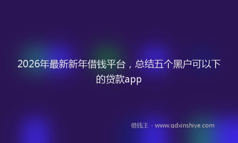 2026年最新新年借钱平台，总结五个黑户可以下的贷款app