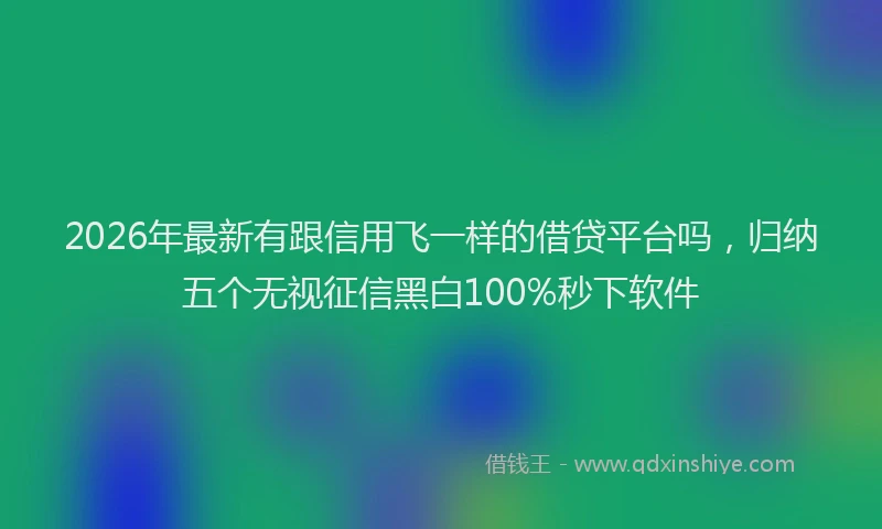 2026年最新有跟信用飞一样的借贷平台吗，归纳五个无视征信黑白100%秒下软件