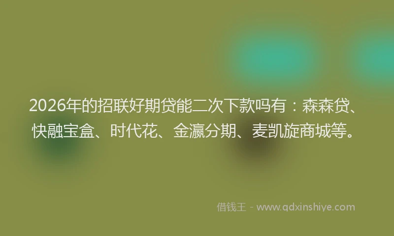 2026年的招联好期贷能二次下款吗有：森森贷、快融宝盒、时代花、金瀛分期、麦凯旋商城等。