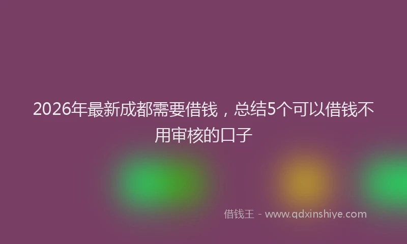 2026年最新成都需要借钱，总结5个可以借钱不用审核的口子