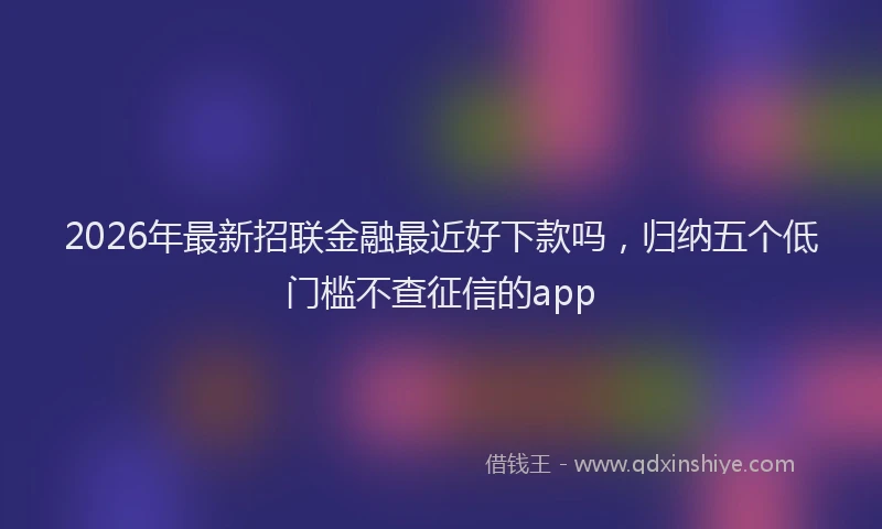 2026年最新招联金融最近好下款吗，归纳五个低门槛不查征信的app