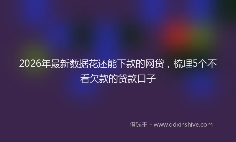 2026年最新数据花还能下款的网贷，梳理5个不看欠款的贷款口子