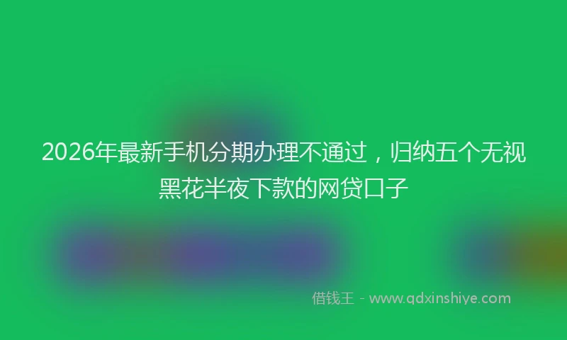 2026年最新手机分期办理不通过，归纳五个无视黑花半夜下款的网贷口子