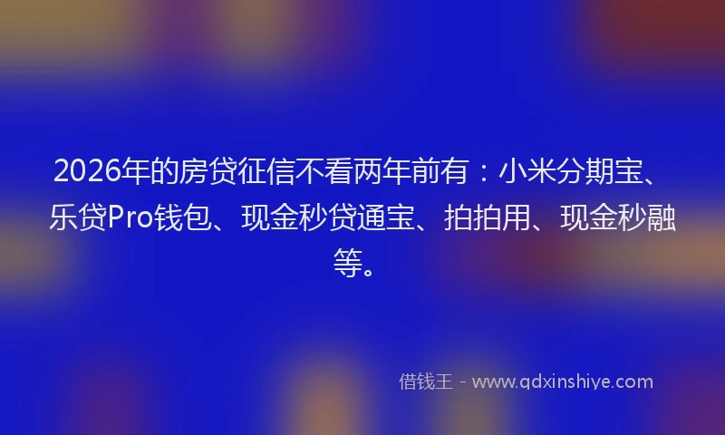 2026年的房贷征信不看两年前有：小米分期宝、乐贷Pro钱包、现金秒贷通宝、拍拍用、现金秒融等。