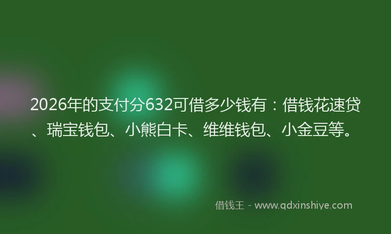 2026年的支付分632可借多少钱有：借钱花速贷、瑞宝钱包、小熊白卡、维维钱包、小金豆等。