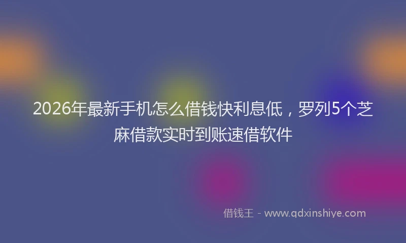 2026年最新手机怎么借钱快利息低，罗列5个芝麻借款实时到账速借软件