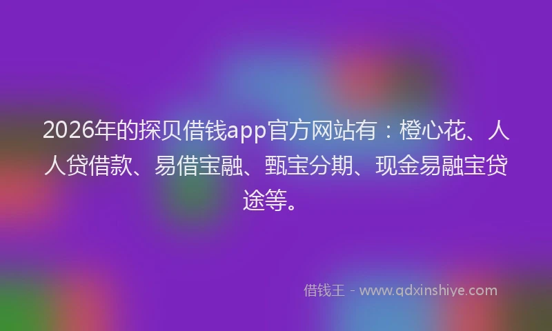 2026年的探贝借钱app官方网站有：橙心花、人人贷借款、易借宝融、甄宝分期、现金易融宝贷途等。