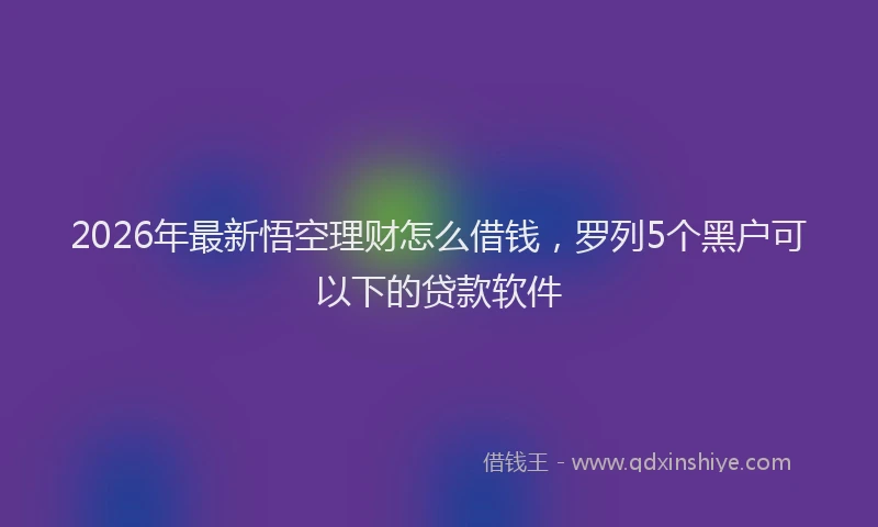 2026年最新悟空理财怎么借钱，罗列5个黑户可以下的贷款软件