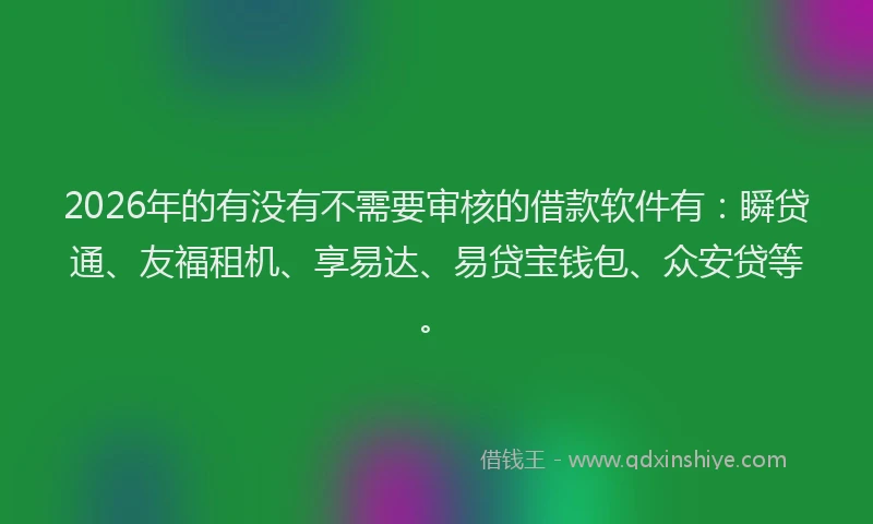 2026年的有没有不需要审核的借款软件有：瞬贷通、友福租机、享易达、易贷宝钱包、众安贷等。