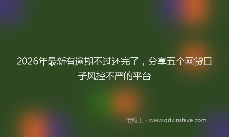 2026年最新有逾期不过还完了，分享五个网贷口子风控不严的平台
