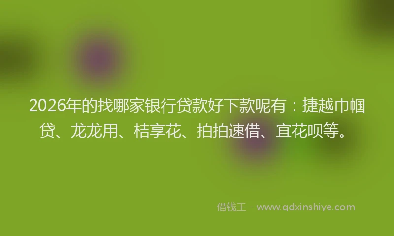 2026年的找哪家银行贷款好下款呢有：捷越巾帼贷、龙龙用、桔享花、拍拍速借、宜花呗等。