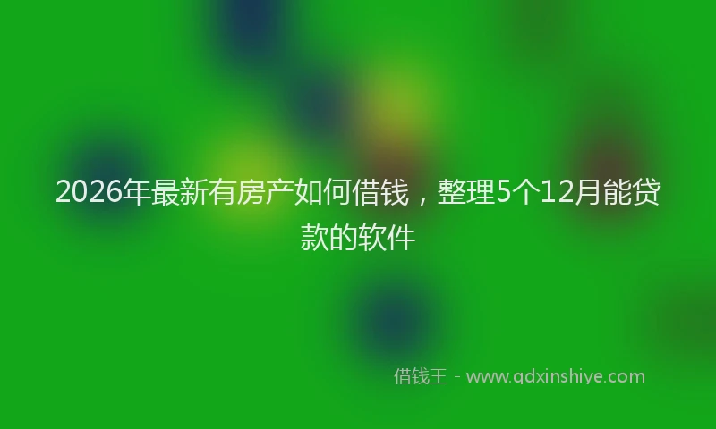 2026年最新有房产如何借钱，整理5个12月能贷款的软件
