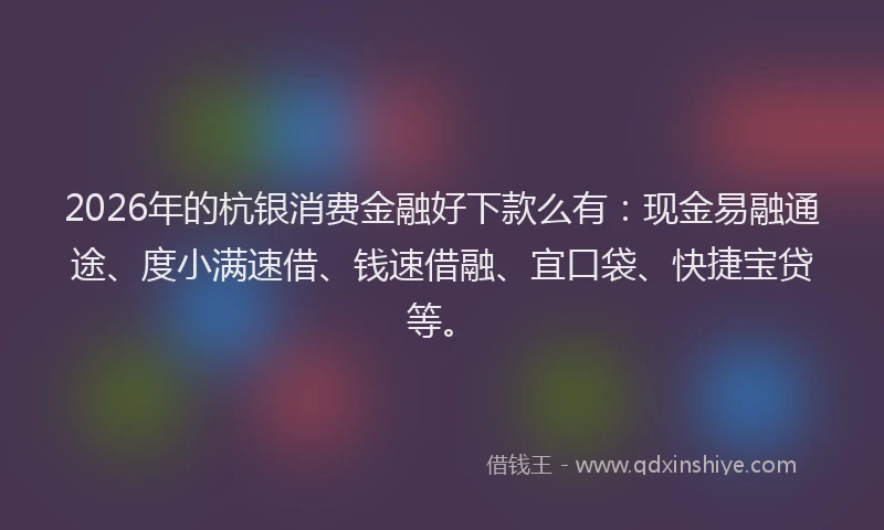 2026年的杭银消费金融好下款么有：现金易融通途、度小满速借、钱速借融、宜口袋、快捷宝贷等。