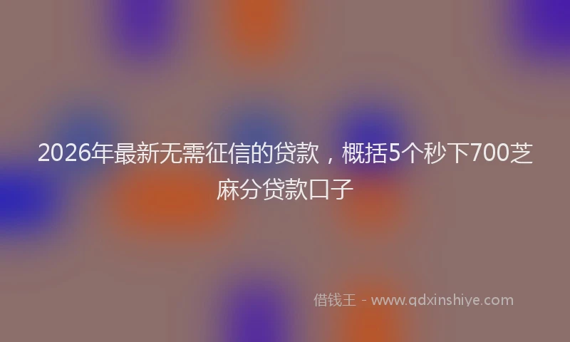 2026年最新无需征信的贷款，概括5个秒下700芝麻分贷款口子