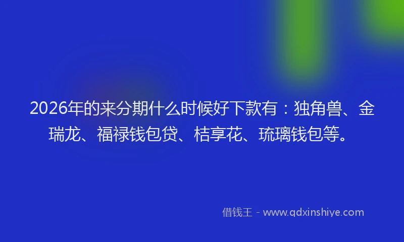 2026年的来分期什么时候好下款有：独角兽、金瑞龙、福禄钱包贷、桔享花、琉璃钱包等。