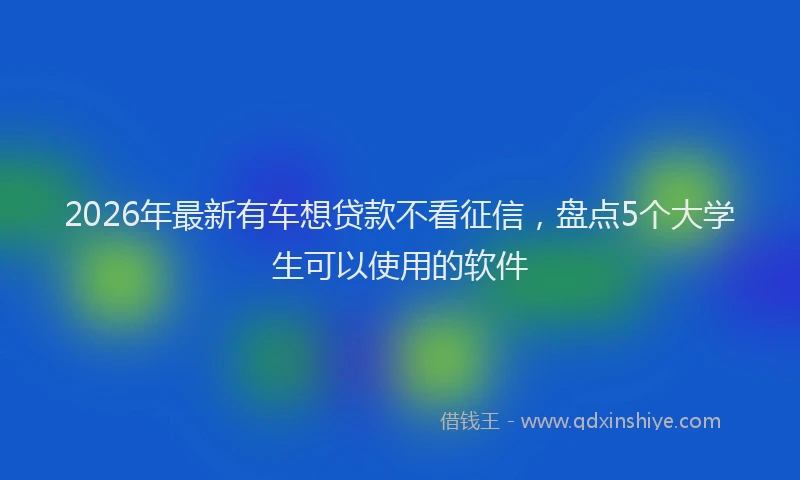 2026年最新有车想贷款不看征信，盘点5个大学生可以使用的软件