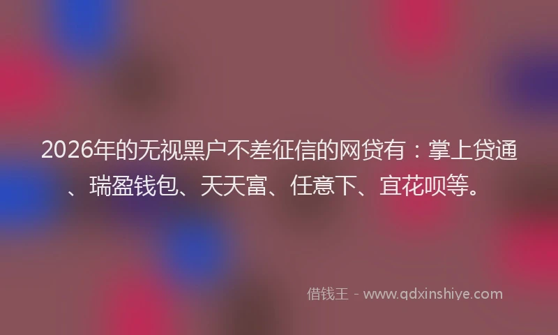 2026年的无视黑户不差征信的网贷有：掌上贷通、瑞盈钱包、天天富、任意下、宜花呗等。