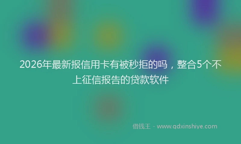 2026年最新报信用卡有被秒拒的吗，整合5个不上征信报告的贷款软件