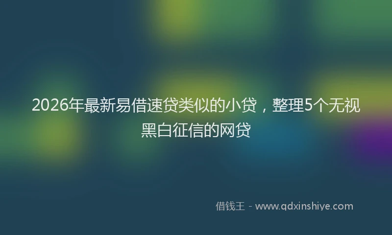 2026年最新易借速贷类似的小贷，整理5个无视黑白征信的网贷