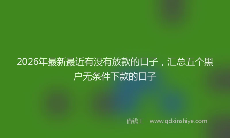 2026年最新最近有没有放款的口子，汇总五个黑户无条件下款的口子