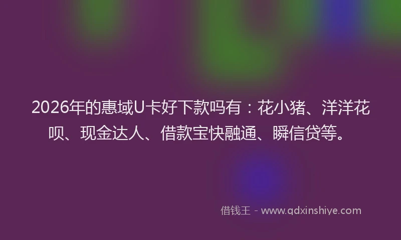 2026年的惠域U卡好下款吗有：花小猪、洋洋花呗、现金达人、借款宝快融通、瞬信贷等。
