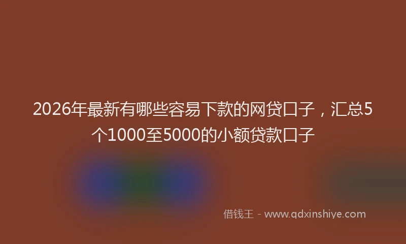 2026年最新有哪些容易下款的网贷口子，汇总5个1000至5000的小额贷款口子
