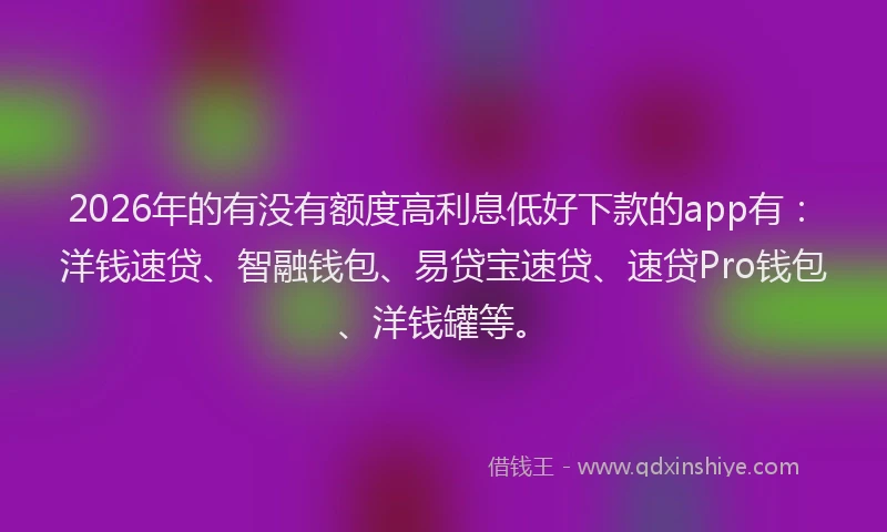 2026年的有没有额度高利息低好下款的app有：洋钱速贷、智融钱包、易贷宝速贷、速贷Pro钱包、洋钱罐等。